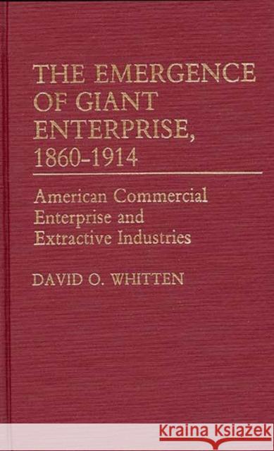 The Emergence of Giant Enterprise, 1860-1914: American Commercial Enterprise and Extractive Industries Whitten, David O. 9780313210891 Greenwood Press