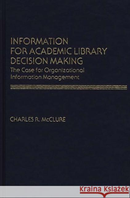 Information for Academic Library Decision Making: The Case for Organizational Information Management McClure, Charles R. 9780313213984 Greenwood Press