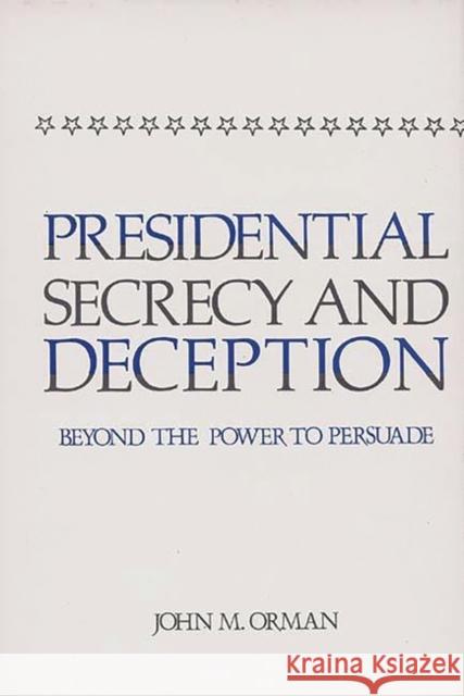 Presidential Secrecy and Deception: Beyond the Power to Persuade Orman, John 9780313220364 Greenwood Press