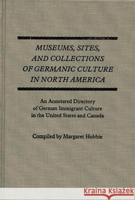 Museums, Sites, and Collections of Germanic Culture in North America: An Annotated Directory of German Immigrant Culture in the United States and Cana Hobbie, Margaret 9780313220609