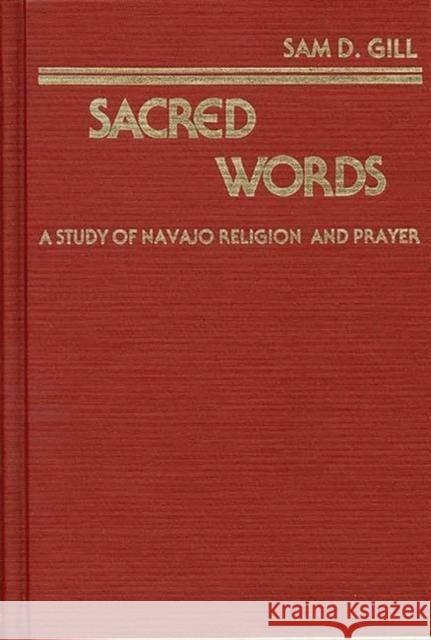Sacred Words: A Study of Navajo Religion and Prayer Gill, Sam D. 9780313221651 Greenwood Press