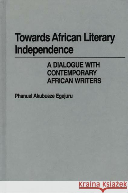 Towards African Literary Independence: A Dialogue with Contemporary African Writers Egejuru, Phanuel 9780313223105 Greenwood Press