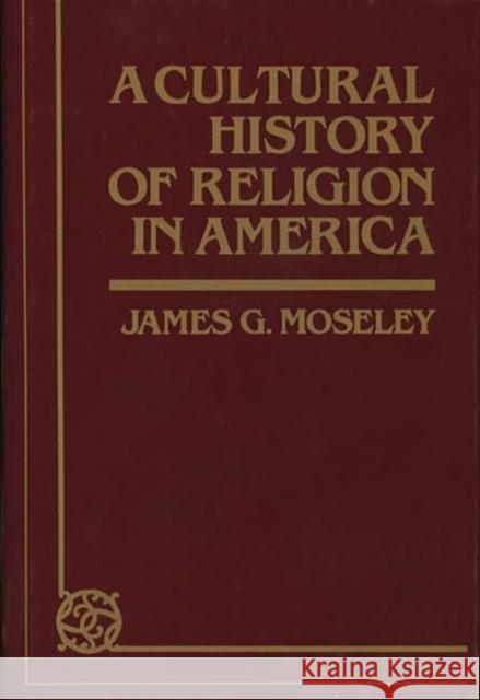 A Cultural History of Religion in America James G. Moseley 9780313224799 Greenwood Press