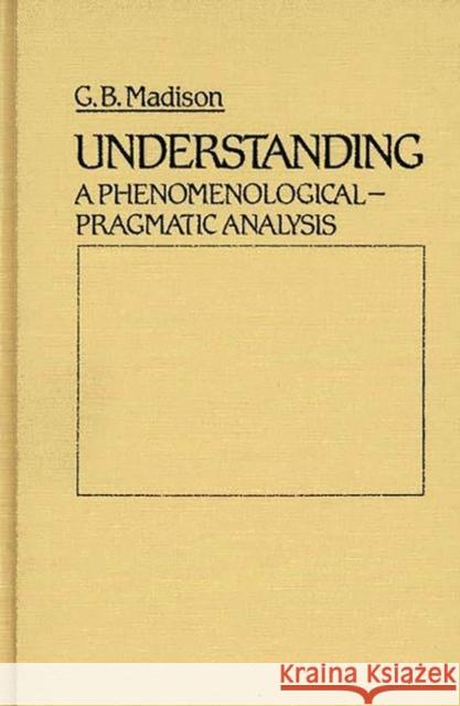 Understanding: A Phenomenological-Pragmatic Analysis Madison, G. 9780313224836 Greenwood Press