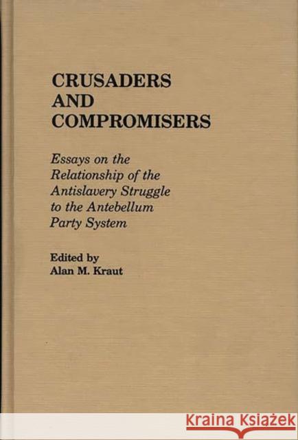 Crusaders and Compromisers: Essays on the Relationship of the Antislavery Struggle to the Antebellum Party System Kraut, Alan 9780313225376
