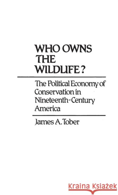 Who Owns the Wildlife?: The Political Economy of Conservation in Nineteenth-Century America Tober, James a. 9780313225970 Greenwood Press