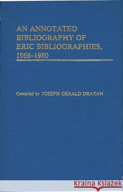 An Annotated Bibliography of Eric Bibliographies, 1966-1980. Drazen, Joseph G. 9780313226885