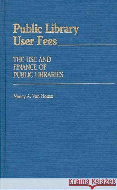 Public Library User Fees: The Use and Finance of Public Libraries Van House, Nancy 9780313227530