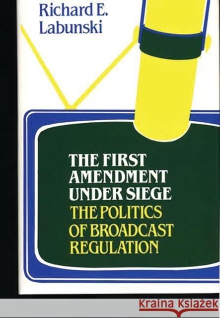 The First Amendment Under Siege: The Politics of Broadcast Regulation Labunski, Richard 9780313227561 Greenwood Press