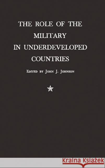 The Role of the Military in Underdeveloped Countries John J. Johnson 9780313227844 Greenwood Press