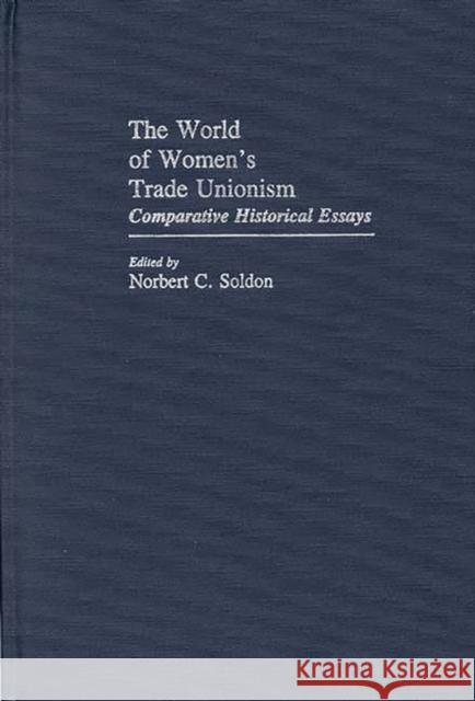 The World of Women's Trade Unionism: Comparative Historical Essays Soldon, Norbert C. 9780313227929 Greenwood Press