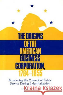 The Origins of the American Business Corporation, 1784-1855: Broadening the Concept of Public Service During Industrialization Ronald E. Seavoy 9780313228858