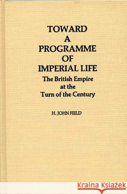 Toward a Programme of Imperial Life: The British Empire at the Turn of the Century Field, H. John 9780313229176 Greenwood Press