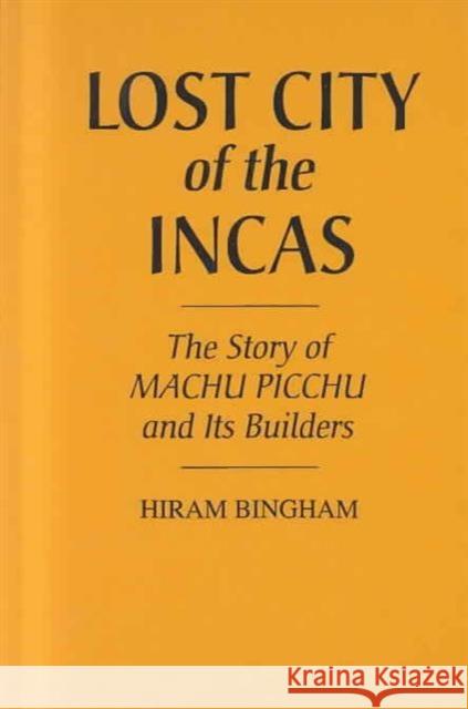 Lost City of the Incas: The Story of Machu Picchu and Its Builders Bingham, Hiram 9780313229503