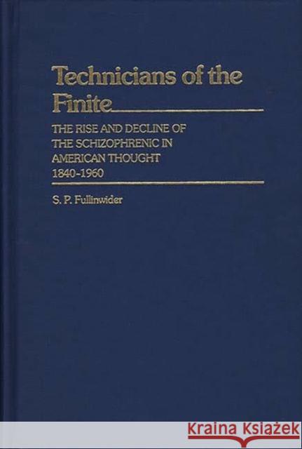 Technicians of the Finite: The Rise and Decline of the Schizophrenic in American Thought, 1840-1960 Fullinwider, S. P. 9780313230219 0