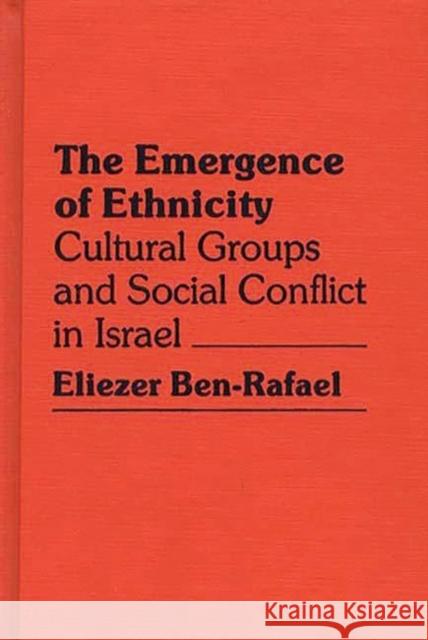 The Emergence of Ethnicity: Cultural Groups and Social Conflict in Israel Ben-Rafael, Eliezer 9780313230882