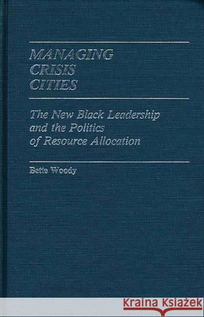 Managing Crisis Cities: The New Black Leadership and the Politics of Resource Allocation Woody, Bette 9780313230950 Greenwood Press