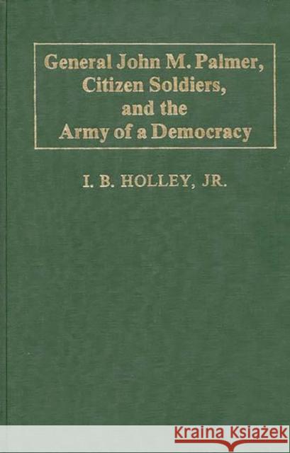 General John M. Palmer, Citizen Soldiers, and the Army of a Democracy. I. B. Holley 9780313231216 Greenwood Press