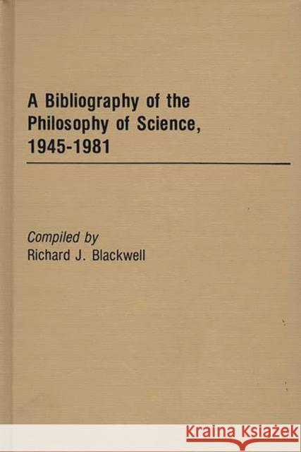 A Bibliography of the Philosophy of Science, 1945-1981 Richard J. Blackwell 9780313231247 Greenwood Press
