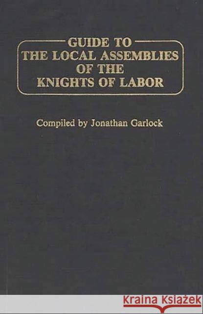 Guide to the Local Assemblies of the Knights of Labor Garlock, Jonathan 9780313231292