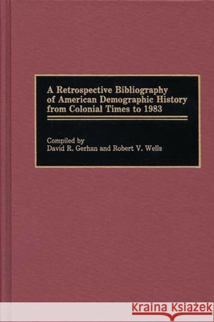 A Retrospective Bibliography of American Demographic History from Colonial Times to 1983 David R. Gerhan Robert V. Wells 9780313231308 Greenwood Press