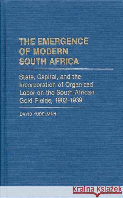 The Emergence of Modern South Africa: State, Capital, and the Incorporation of Organized Labor on the South African Gold Fields, 1902-1939 Yudelman, David 9780313231704 Greenwood Press
