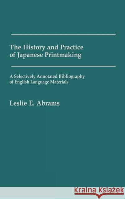 The History and Practice of Japanese Printmaking: A Selectively Annotated Bibliography of English Language Materials Abrams, Leslie E. 9780313231889 Greenwood Press