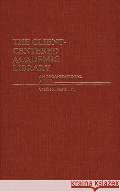 The Client-Centered Academic Library: An Organizational Model Martell, Charles 9780313232138 Greenwood Press