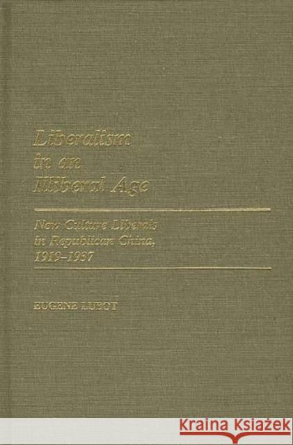 Liberalism in an Illiberal Age: New Culture Liberals in Republican China, 1919-1937 Lubot, Eugene 9780313232565 Greenwood Press