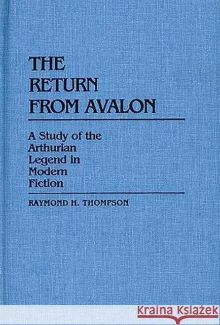 The Return from Avalon: A Study of the Arthurian Legend in Modern Fiction Thompson, Raymond H. 9780313232916