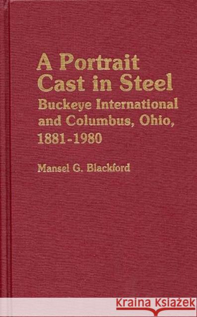 A Portrait Cast in Steel: Buckeye International and Columbus, Ohio, 1881-1980 Blackford, Mansel 9780313233937