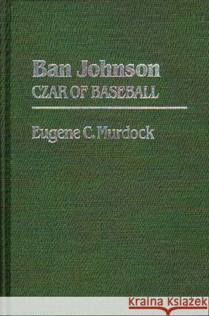 Ban Johnson: Czar of Baseball Murdock, Eugene 9780313234590