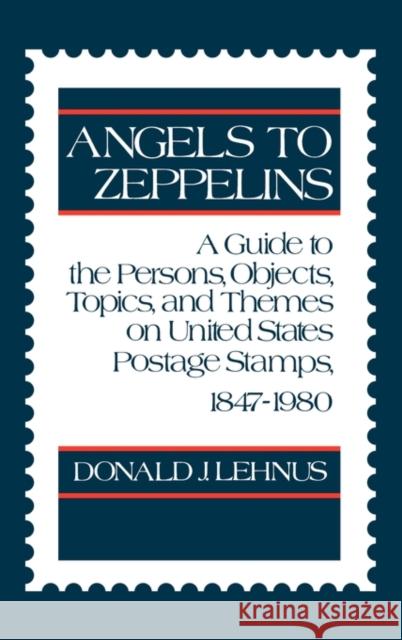 Angels to Zeppelins: A Guide to the Persons, Objects, Topics, and Themes on United States Postage Stamps, 1847-1980 Lehnus, Ronald 9780313234750 Greenwood Press