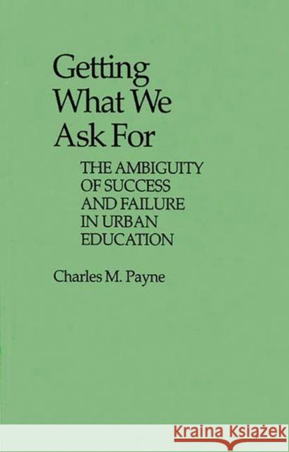 Getting What We Ask for: The Ambiguity of Success and Failure in Urban Education Payne, Charles 9780313235207 Greenwood Press