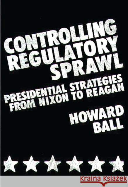 Controlling Regulatory Sprawl: Presidential Strategies from Nixon to Reagan Ball, Howard 9780313235252