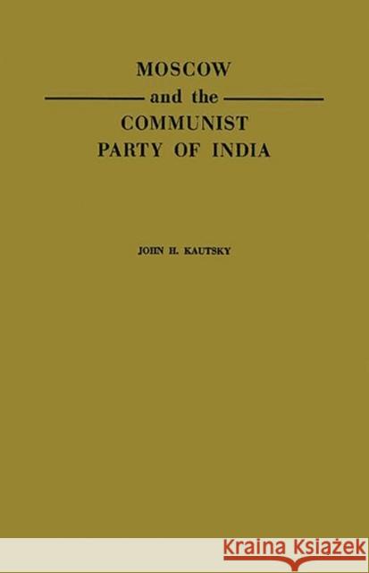 Moscow and the Communist Party of India: A Study in the Postwar Evolution of International Communist Strategy Kautsky, John H. 9780313235689