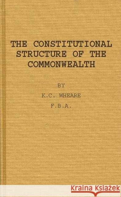 The Constitutional Structure of the Commonwealth. K. C. Wheare Kenneth Clinton Wheare 9780313236242 Greenwood Press