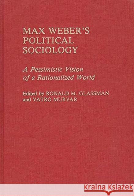Max Weber's Political Sociology: A Pessimistic Vision of a Rationalized World Glassman, Ronald 9780313236426 Greenwood Press