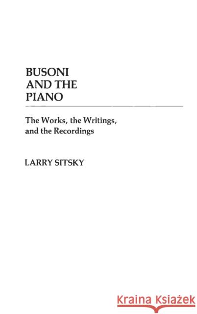 Busoni and the Piano : The Works, the Writings, and the Recordings Larry Sitsky 9780313236716 Greenwood Press
