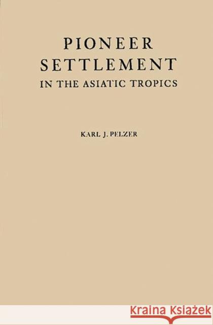 Pioneer Settlement in the Asiatic Tropics: Studies in Land Utilization and Agricultural Colonization in Southeastern Asia Pelzer, Karl J. 9780313238536 Greenwood Press