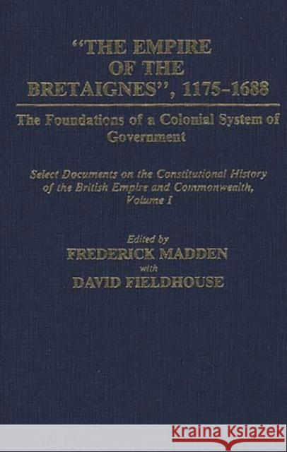 The Empire of the Bretaignes, 1175-1688: The Foundations of a Colonial System of Government: Select Documents on the Constitutional History of the Bri Fieldhouse, David 9780313238970 Greenwood Press