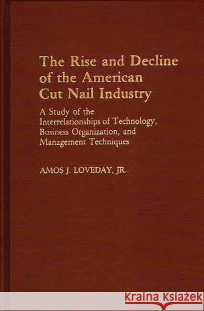 The Rise and Decline of the American Cut Nail Industry: A Study of the Interrelationships of Technology, Business Organization, and Management Techniq Loveday, Amos 9780313239182 Greenwood Press