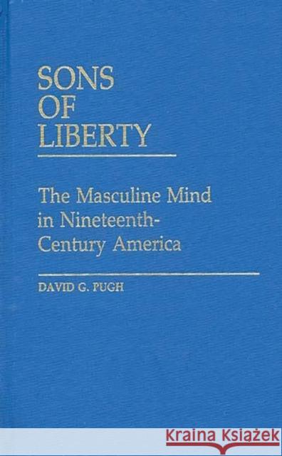 Sons of Liberty: The Masculine Mind in Nineteenth-Century America Pugh, David 9780313239342 Greenwood Press