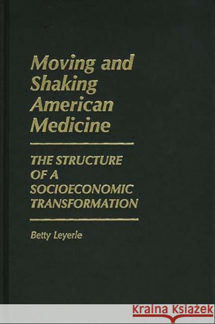 Moving and Shaking American Medicine: The Structure of a Socioeconomic Transformation Leyerle, Betty 9780313240201 Greenwood Press