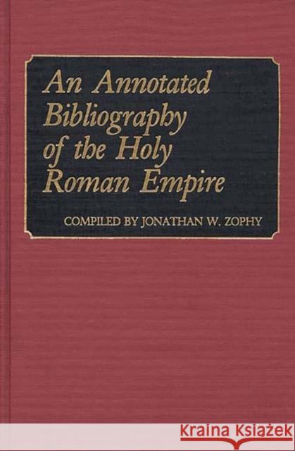 An Annotated Bibliography of the Holy Roman Empire Jonathan W. Zophy 9780313240287 Greenwood Press