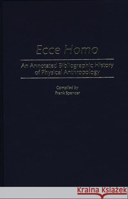 Ecce Homo: An Annotated Bibliographic History of Physical Anthropology Spencer, Frank 9780313240560 Greenwood Press