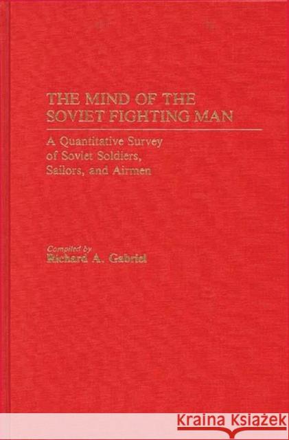 The Mind of the Soviet Fighting Man: A Quantitative Survey of Soviet Soldiers, Sailors, and Airmen Gabriel, Richard A. 9780313241871 Greenwood Press