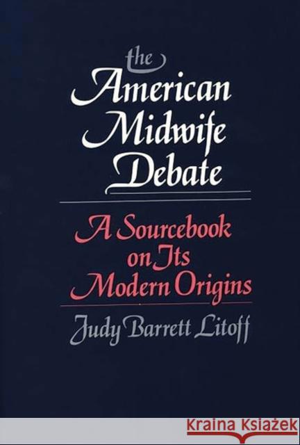 The American Midwife Debate: A Sourcebook on Its Modern Origins Barrett Litoff, Judt 9780313241918 Greenwood Press