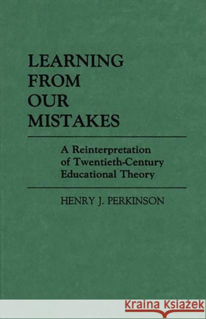 Learning from Our Mistakes: A Reinterpretation of Twentieth-Century Educational Theory Perkinson, Henry 9780313242397 Greenwood Press