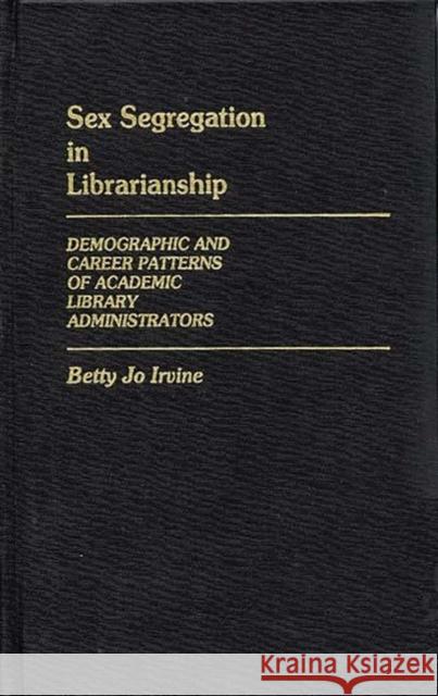 Sex Segregation in Librarianship: Demographic and Career Patterns of Academic Library Administrators Irvine, Betty Jo 9780313242601 Greenwood Press